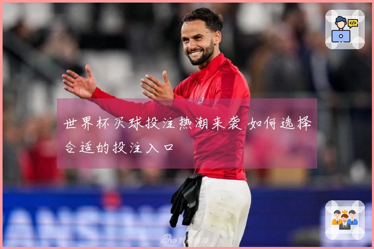 世界杯买球投注热潮来袭 如何选择合适的投注入口