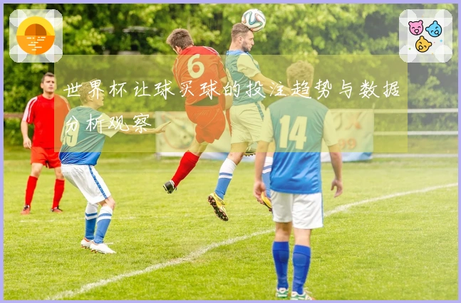 世界杯让球买球的投注趋势与数据分析观察