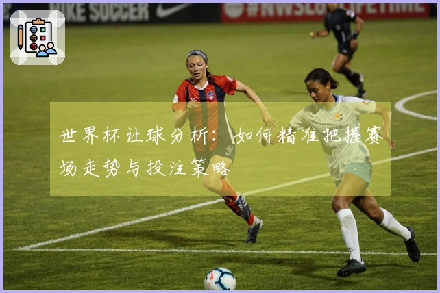 世界杯让球分析：如何精准把握赛场走势与投注策略