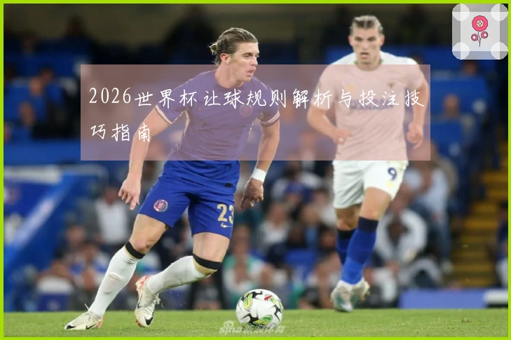 2026世界杯让球规则解析与投注技巧指南