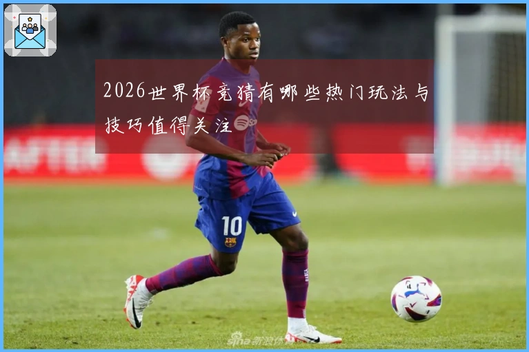 2026世界杯竞猜有哪些热门玩法与技巧值得关注