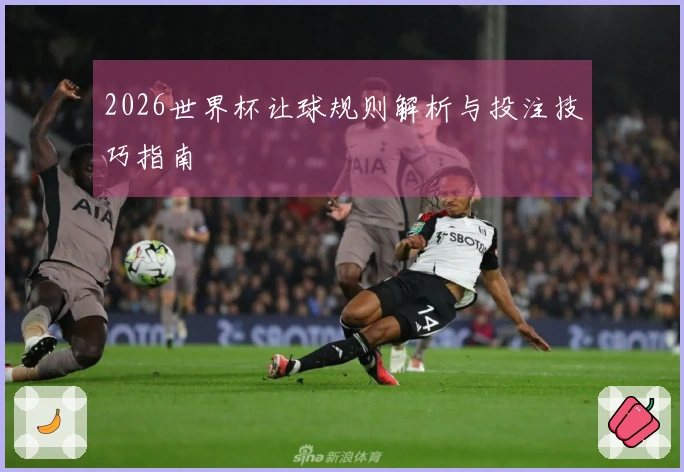 2026世界杯让球规则解析与投注技巧指南