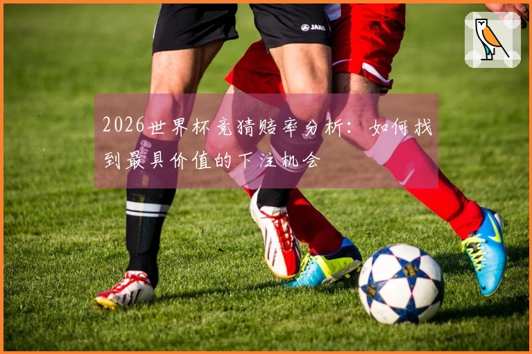 2026世界杯竞猜赔率分析：如何找到最具价值的下注机会