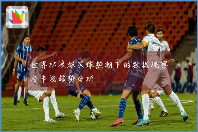 世界杯滚球买球热潮下的数据观察与市场趋势分析